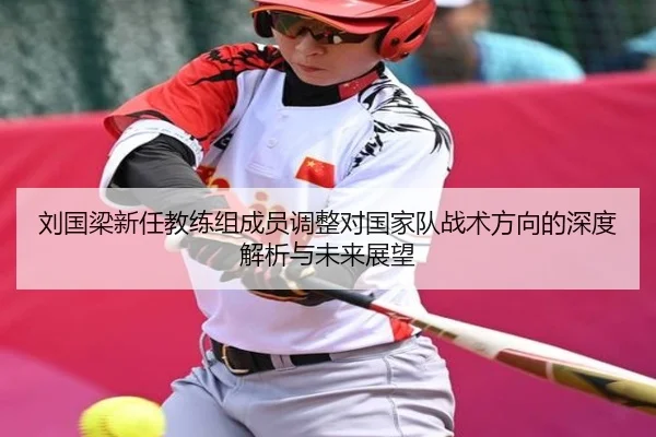 刘国梁新任教练组成员调整对国家队战术方向的深度解析与未来展望